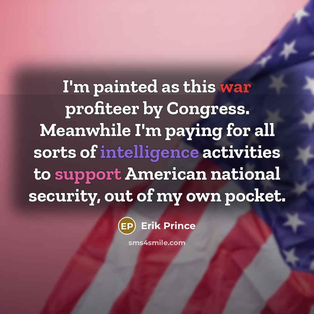 “I'm painted as this war profiteer by Congress. Meanwhile I'm paying for all sorts of intelligence activities to support American national security, out of my own pocket.” quote by Erik Prince