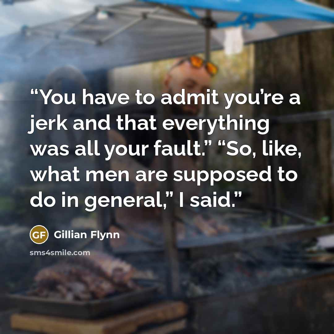 “You have to admit you’re a jerk and that everything was all your fault.” “So, like, what men are supposed to do in general,” I said.” quote by Gillian Flynn