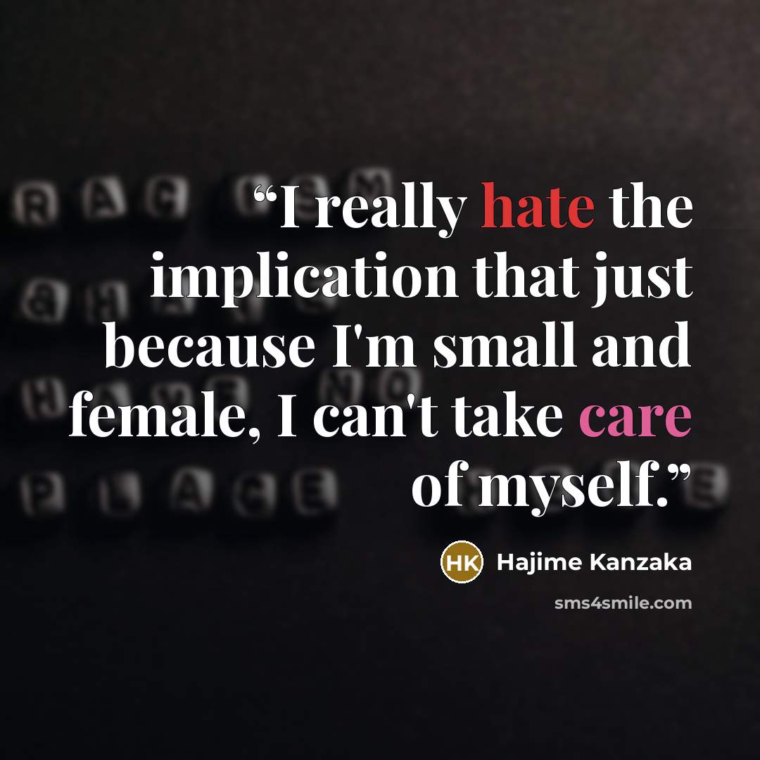 “I really hate the implication that just because I'm small and female, I can't take care of myself.” quote by Hajime Kanzaka