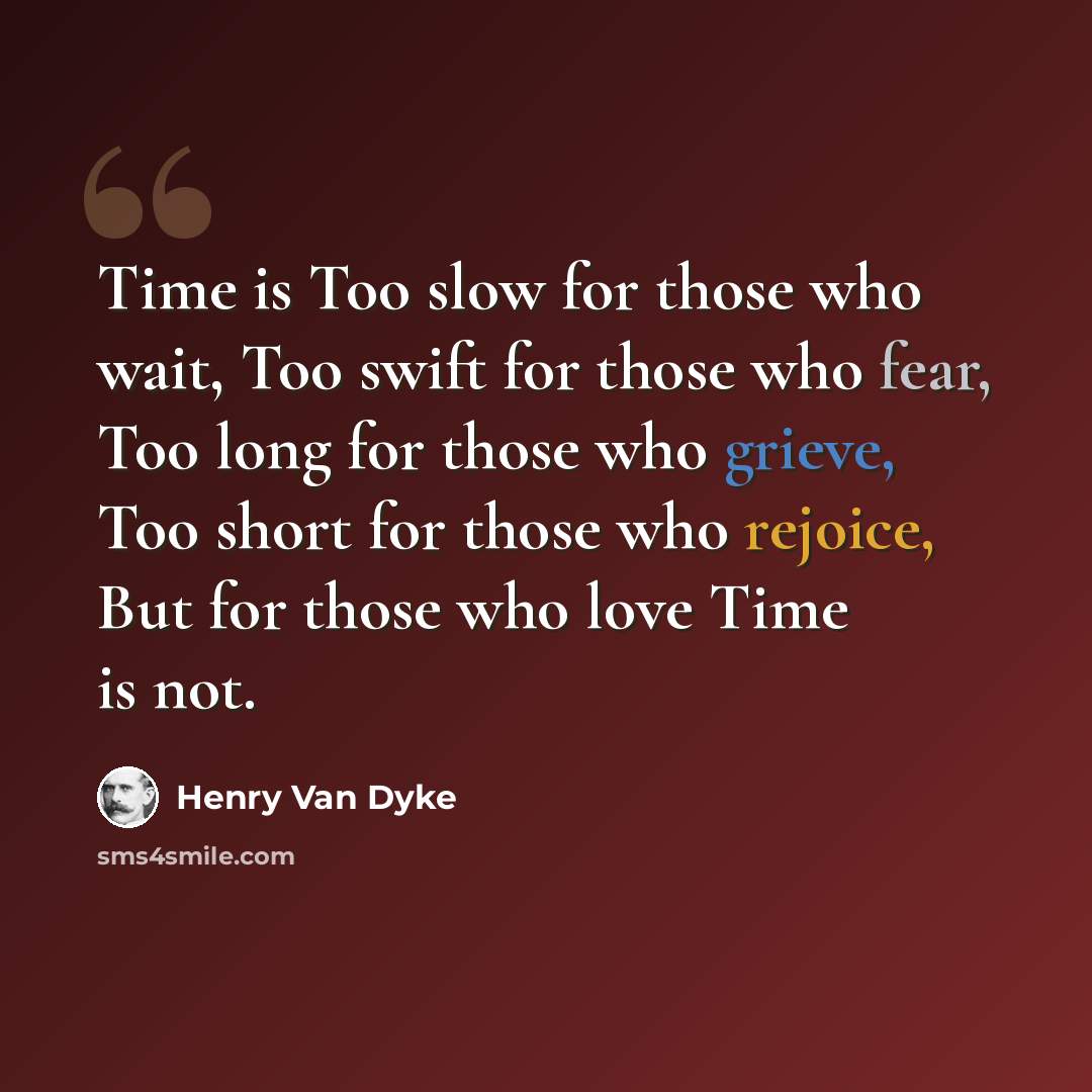 “Time is Too slow for those who wait, Too swift for those who fear, Too long for those who grieve, Too short for those who rejoice, But for those who love Time is not.” quote by Henry Van Dyke