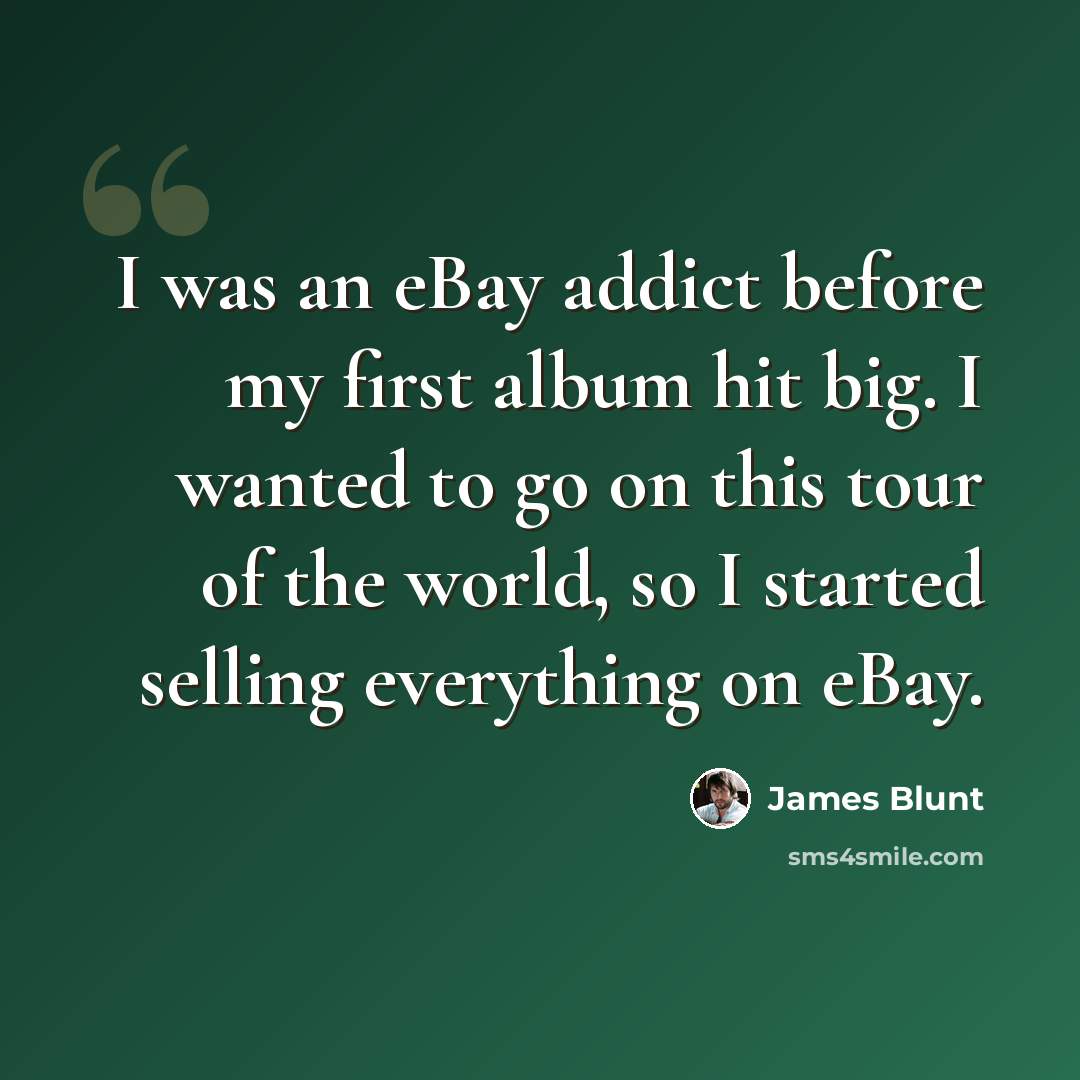 “I was an eBay addict before my first album hit big. I wanted to go on this tour of the world, so I started selling everything on eBay.” quote by James Blunt