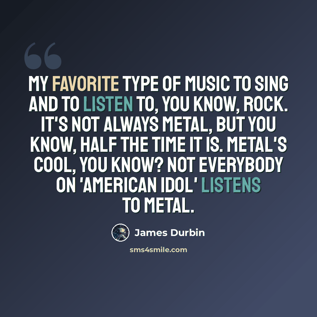 “My favorite type of music to sing and to listen to, you know, rock. It's not always metal, but you know, half the time it is. Metal's cool, you know? Not everybody on 'American Idol' listens to metal.” quote by James Durbin