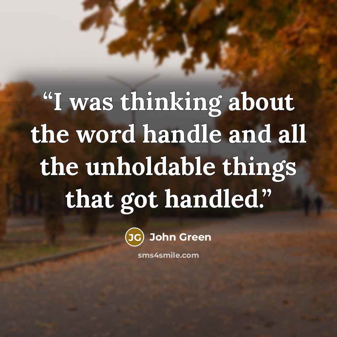 “I was thinking about the word handle and all the unholdable things that got handled.” quote by John Green