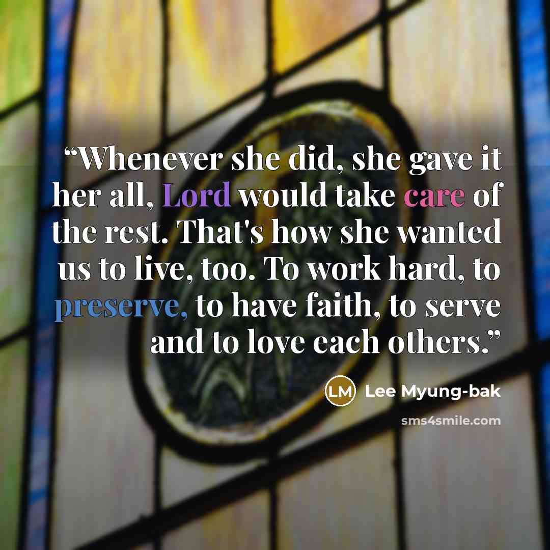 “Whenever she did, she gave it her all, Lord would take care of the rest. That's how she wanted us to live, too. To work hard, to preserve, to have faith, to serve and to love each others.” quote by Lee Myung-Bak