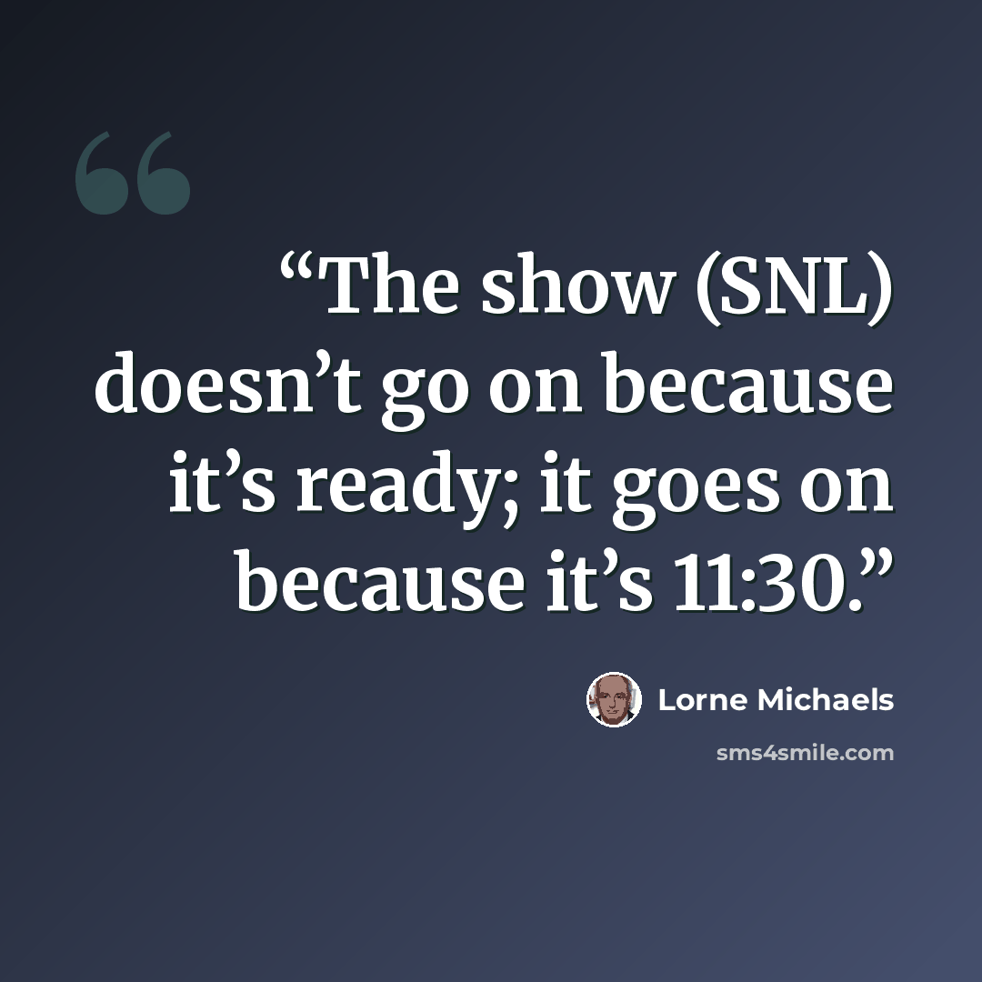 “The show (SNL) doesn’t go on because it’s ready; it goes on because it’s 11:30.” quote by Lorne Michaels
