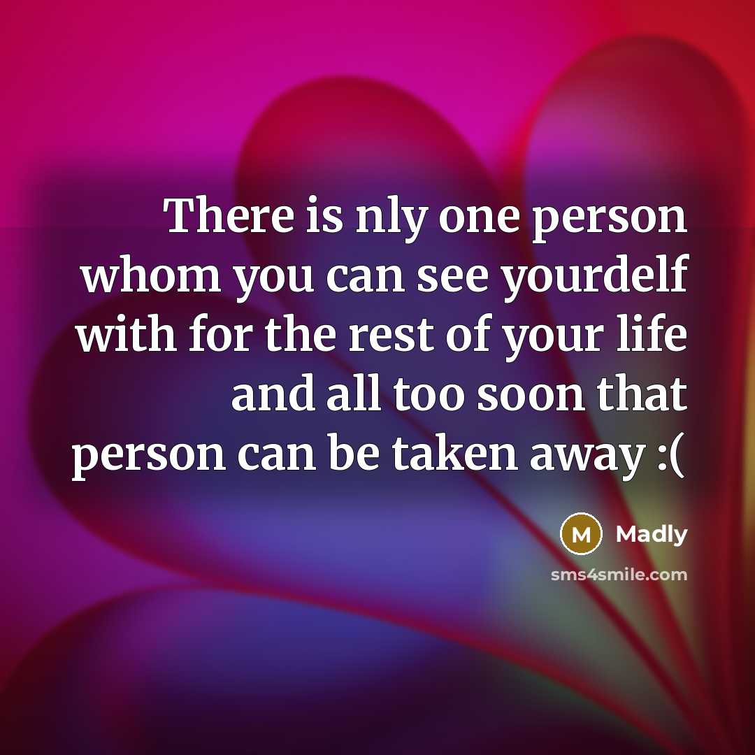 “There is nly one person whom you can see yourdelf with for the rest of your life and all too soon that person can be taken away :(” quote by Madly
