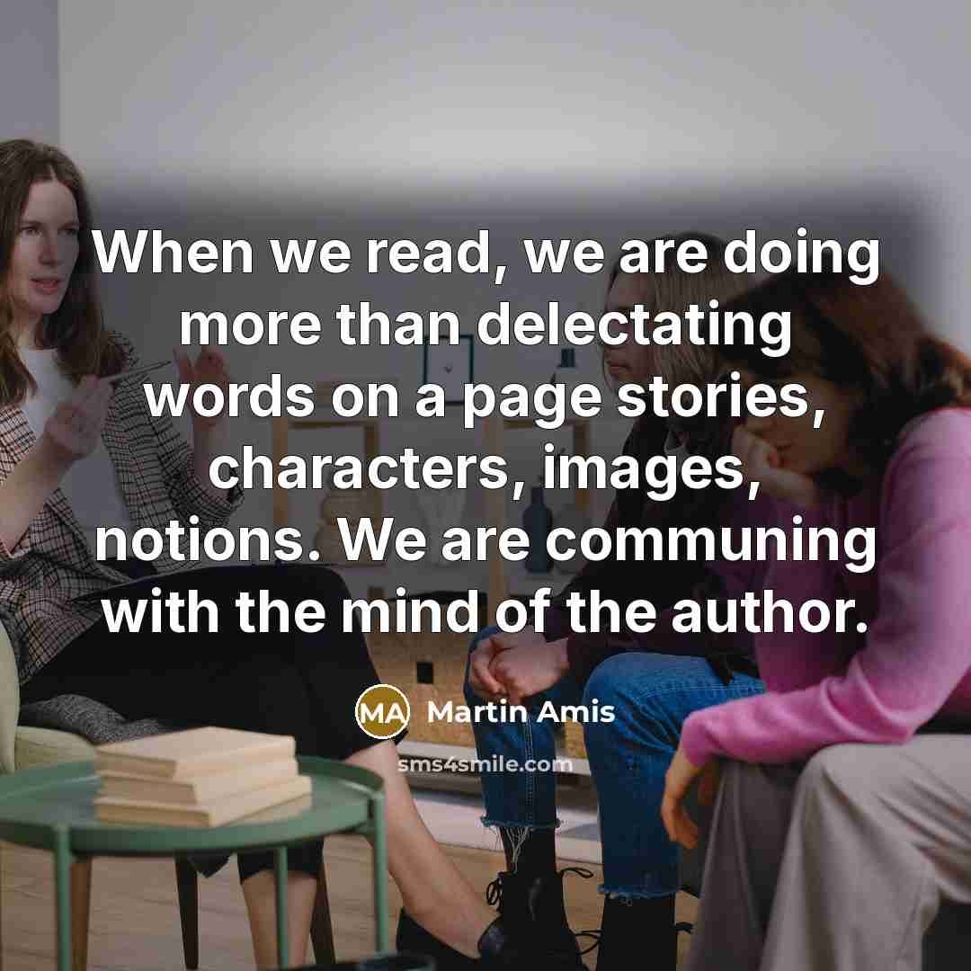 “When we read, we are doing more than delectating words on a page stories, characters, images, notions. We are communing with the mind of the author.” quote by Martin Amis