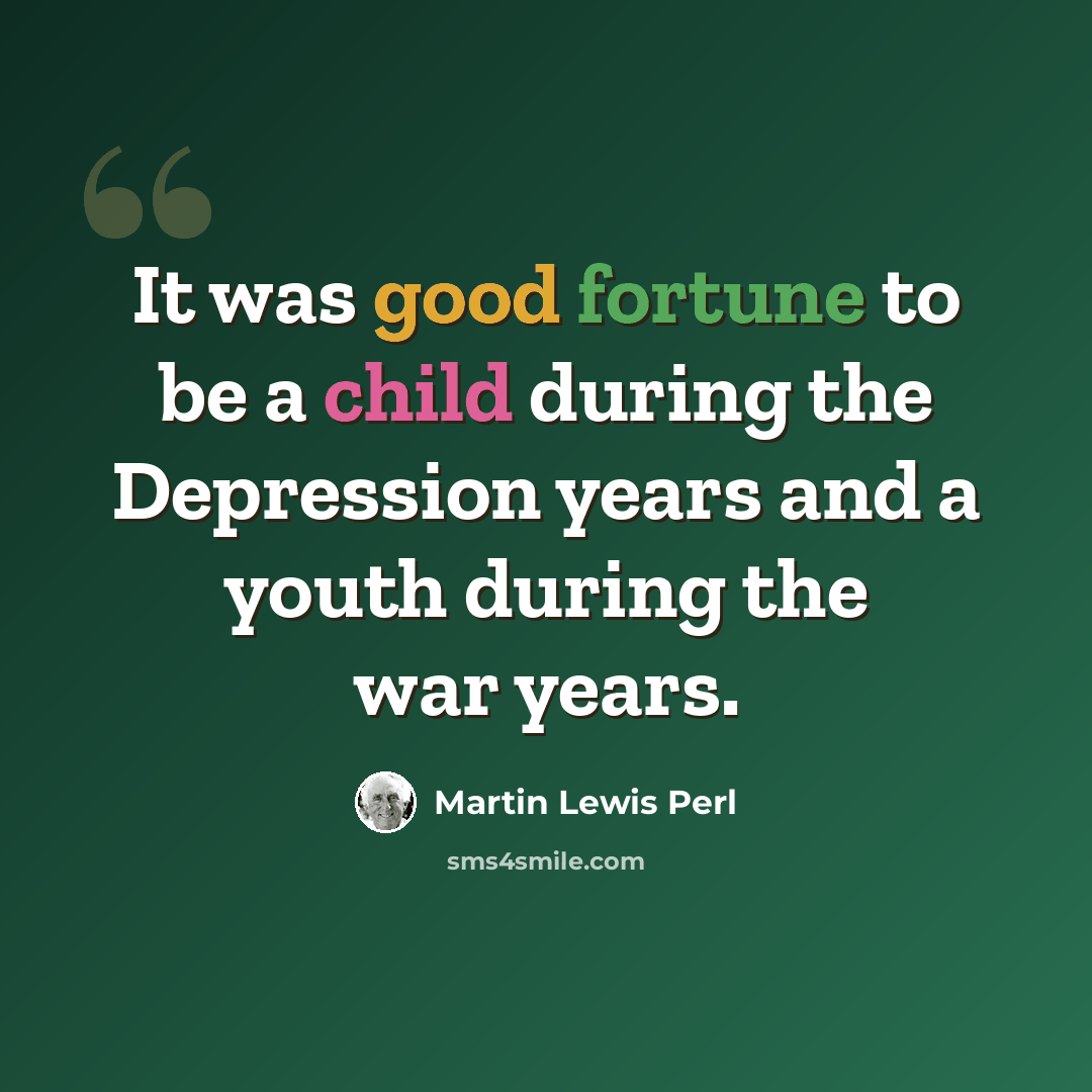 “It was good fortune to be a child during the Depression years and a youth during the war years.” quote by Martin Lewis Perl