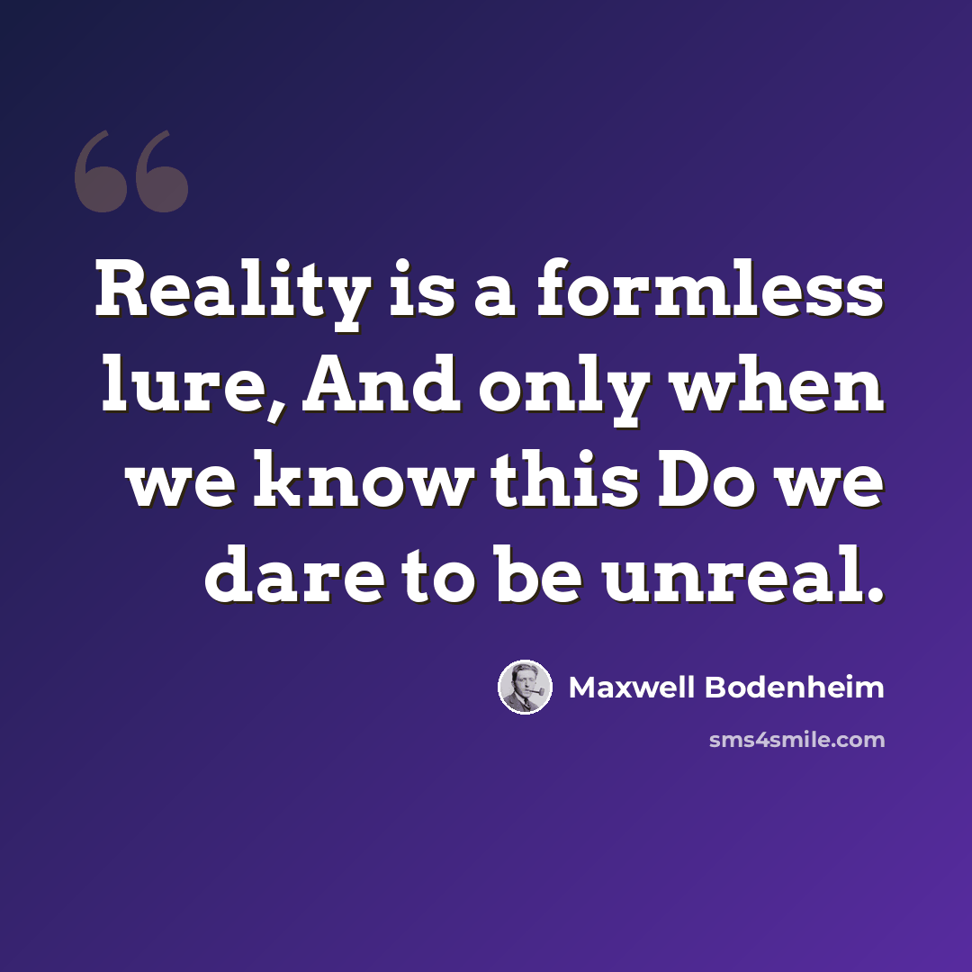 “Reality is a formless lure, And only when we know this Do we dare to be unreal.” quote by Maxwell Bodenheim