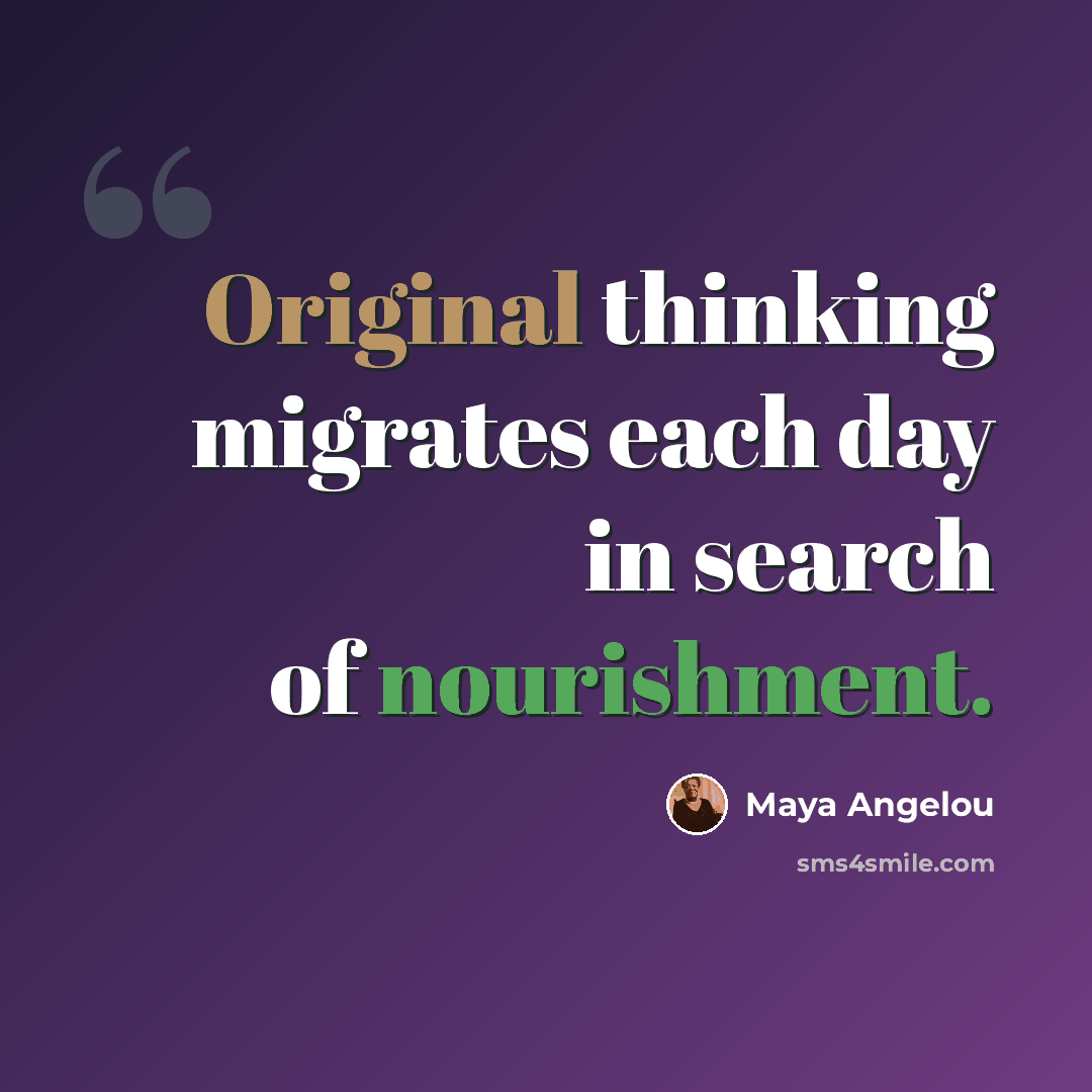 “Original thinking migrates each day in search of nourishment.” quote by Maya Angelou