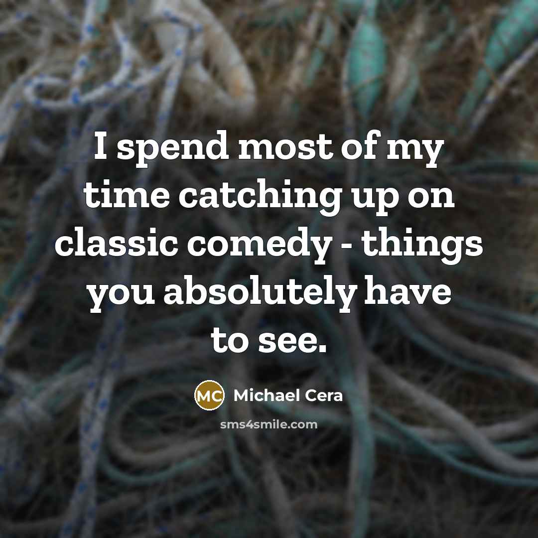 “I spend most of my time catching up on classic comedy - things you absolutely have to see.” quote by Michael Cera