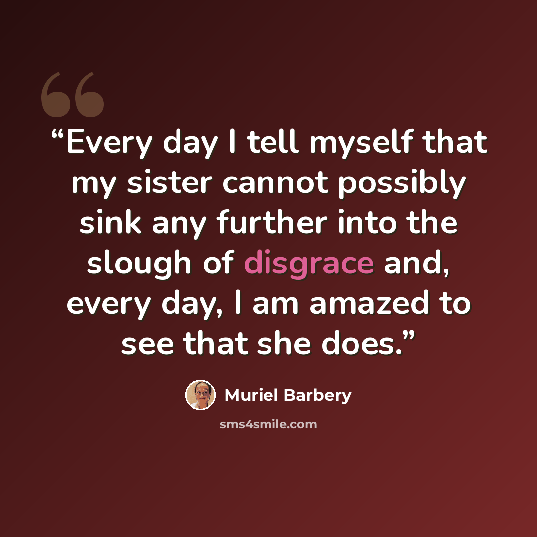 “Every day I tell myself that my sister cannot possibly sink any further into the slough of disgrace and, every day, I am amazed to see that she does.” quote by Muriel Barbery