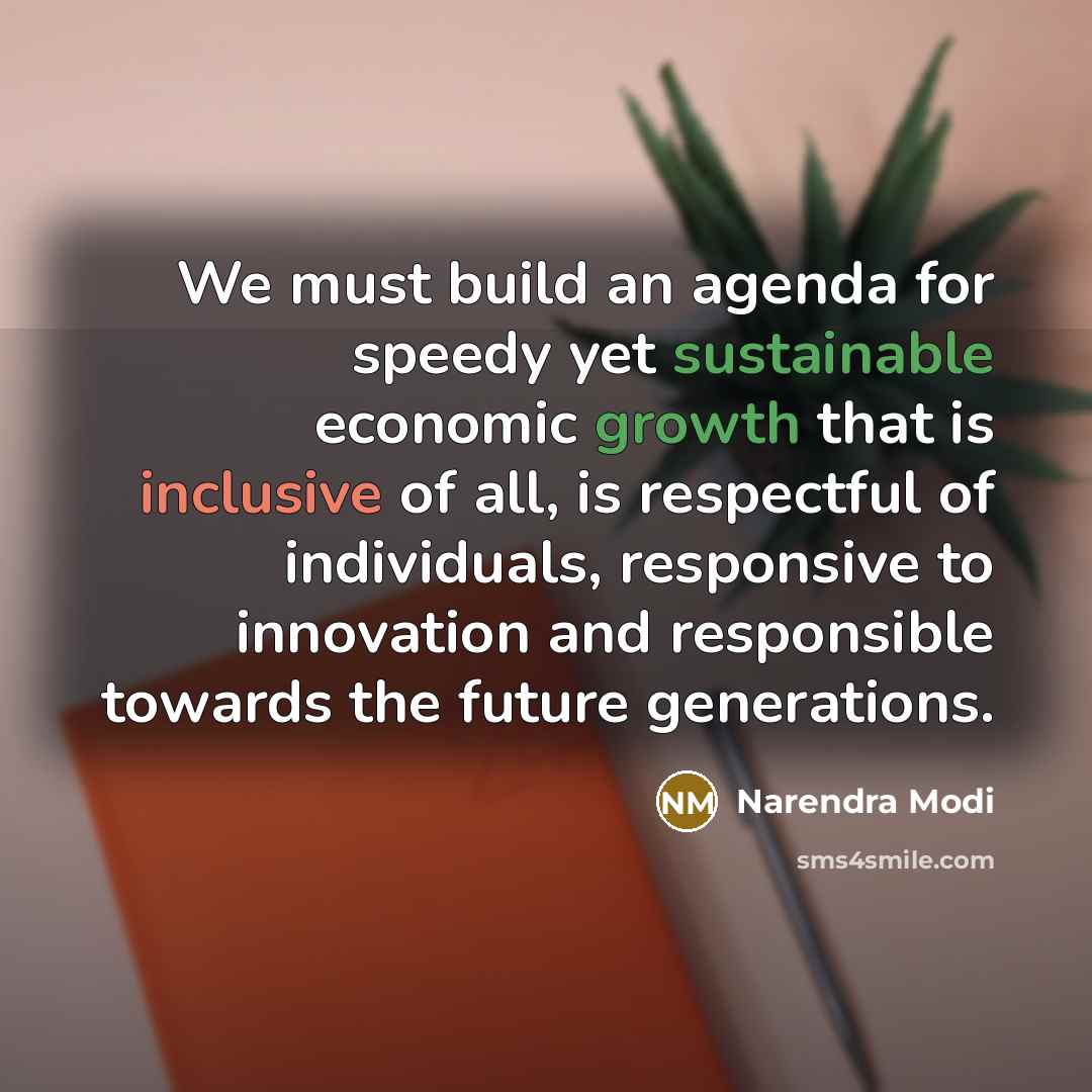 “We must build an agenda for speedy yet sustainable economic growth that is inclusive of all, is respectful of individuals, responsive to innovation and responsible towards the future generations.” quote by Narendra Modi