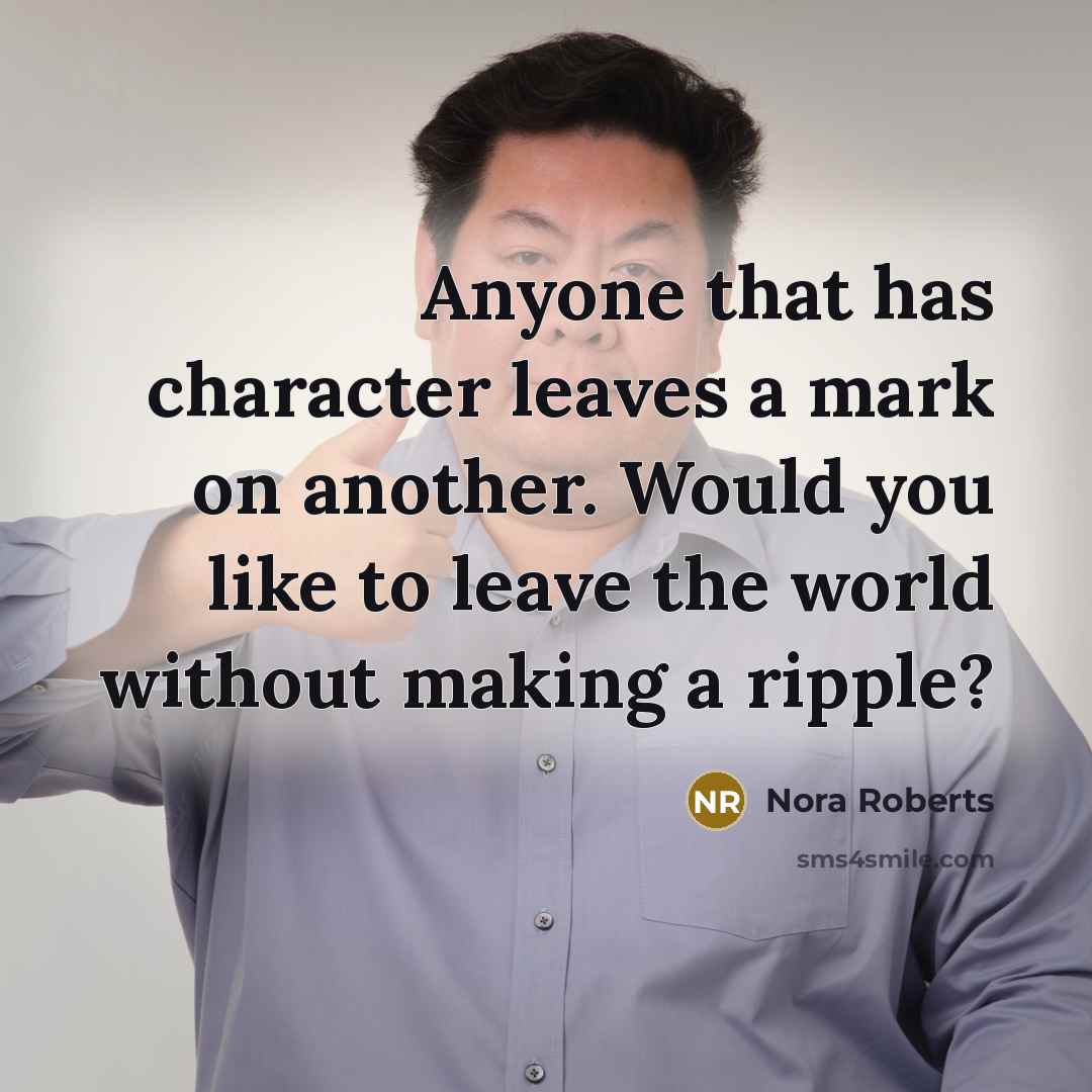 “Anyone that has character leaves a mark on another. Would you like to leave the world without making a ripple?” quote by Nora Roberts