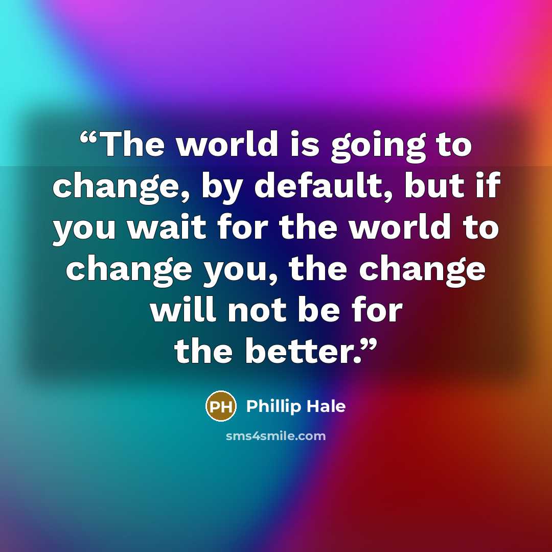 “The world is going to change, by default, but if you wait for the world to change you, the change will not be for the better.” quote by Phillip Hale