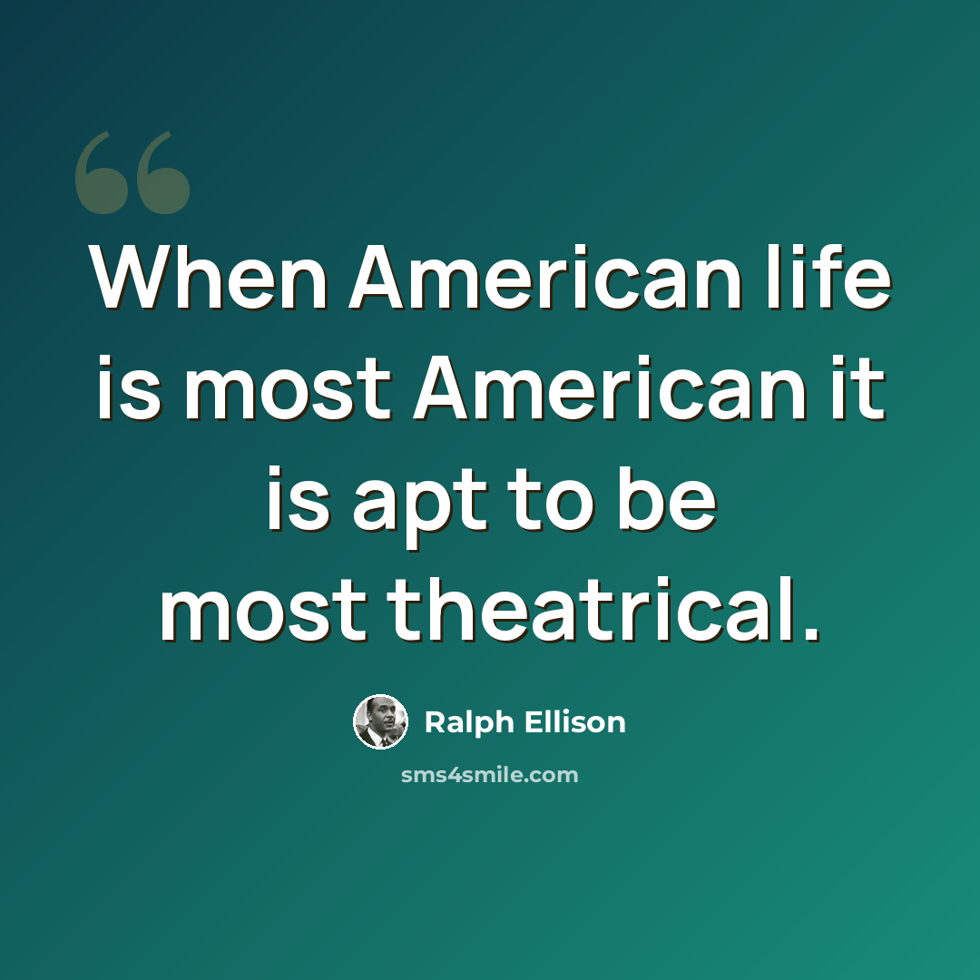 “When American life is most American it is apt to be most theatrical.” quote by Ralph Ellison