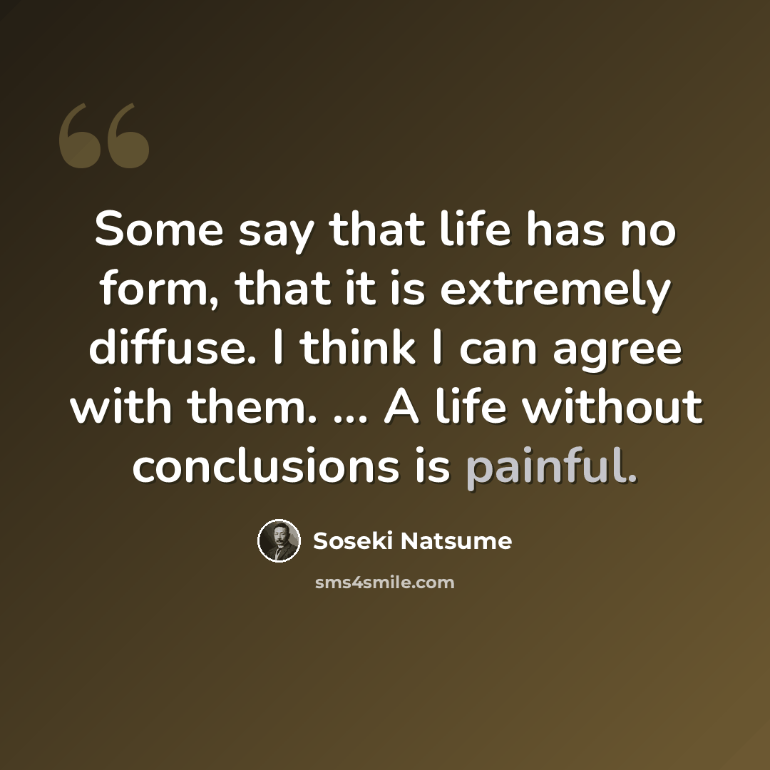“Some say that life has no form, that it is extremely diffuse. I think I can agree with them. ... A life without conclusions is painful.” quote by Soseki Natsume