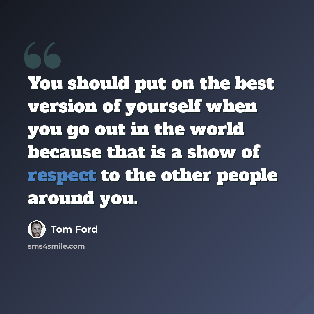 “You should put on the best version of yourself when you go out in the world because that is a show of respect to the other people around you.” quote by Tom Ford