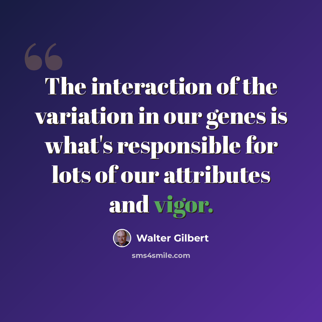 “The interaction of the variation in our genes is what's responsible for lots of our attributes and vigor.” quote by Walter Gilbert