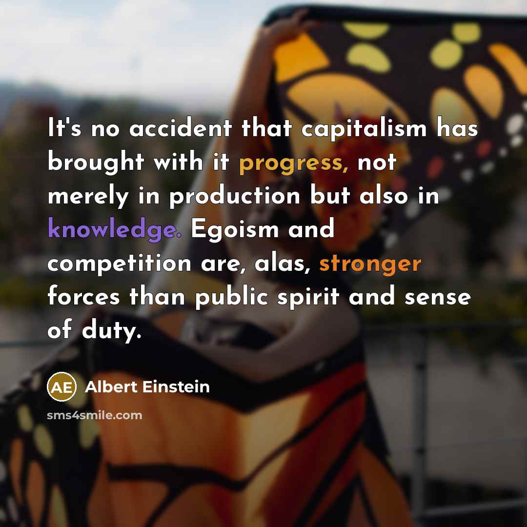 “It's no accident that capitalism has brought with it progress, not merely in production but also in knowledge. Egoism and competition are, alas, stronger forces than public spirit and sense of duty.” quote by Albert Einstein