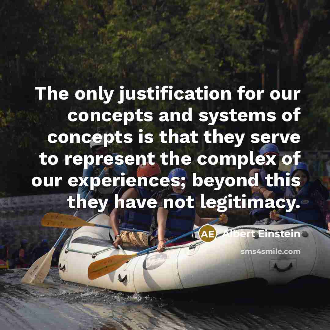 “The only justification for our concepts and systems of concepts is that they serve to represent the complex of our experiences; beyond this they have not legitimacy.” quote by Albert Einstein