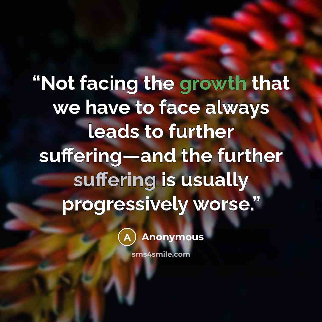 “Not facing the growth that we have to face always leads to further suffering—and the further suffering is usually progressively worse.” quote by Anonymous
