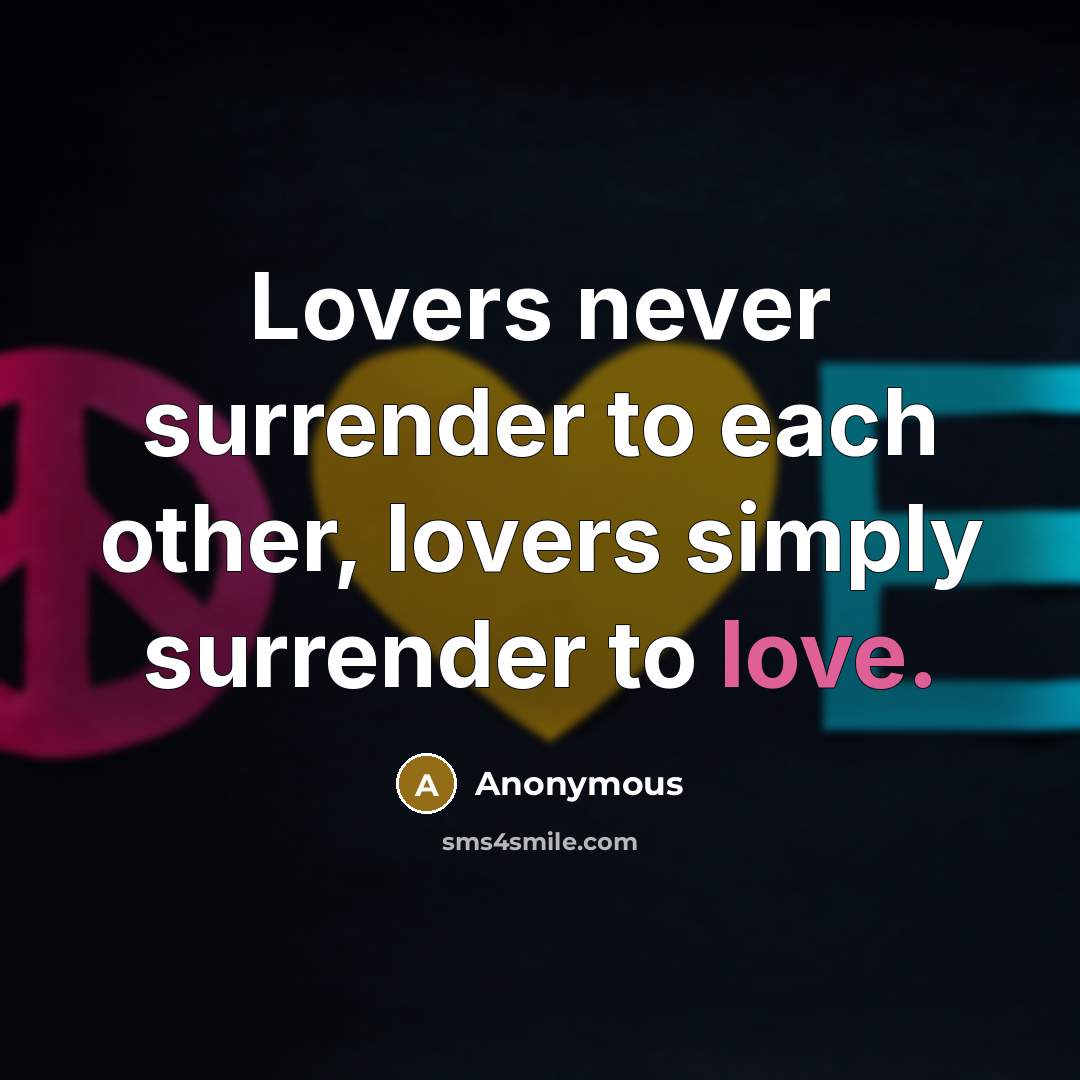 “Lovers never surrender to each other, lovers simply surrender to love.” quote by Anonymous