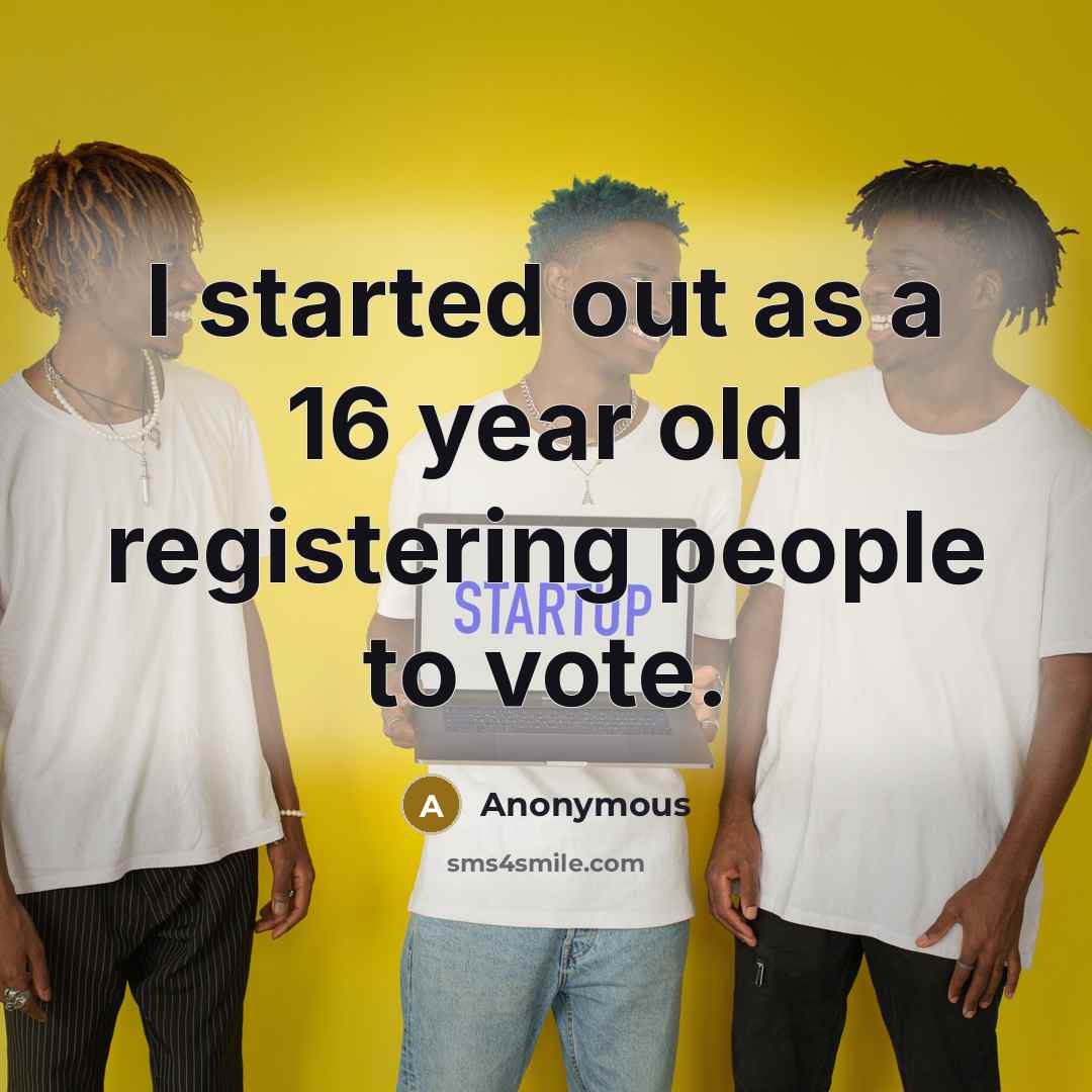 “I started out as a 16 year old registering people to vote.” quote by Anonymous