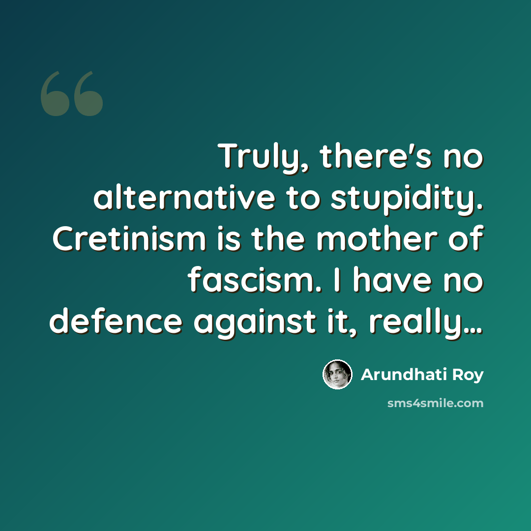 “Truly, there's no alternative to stupidity. Cretinism is the mother of fascism. I have no defence against it, really…” quote by Arundhati Roy