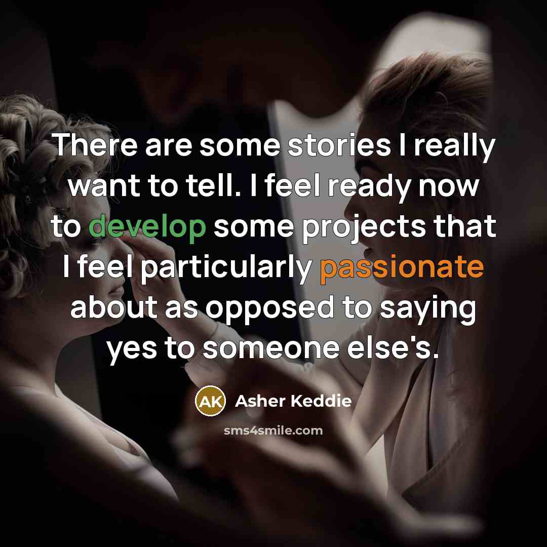 “There are some stories I really want to tell. I feel ready now to develop some projects that I feel particularly passionate about as opposed to saying yes to someone else's.” quote by Asher Keddie