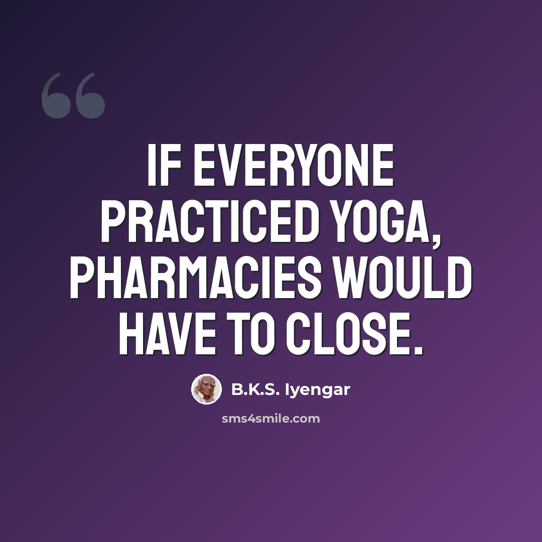 “If everyone practiced yoga, pharmacies would have to close.” quote by B.K.S. Iyengar