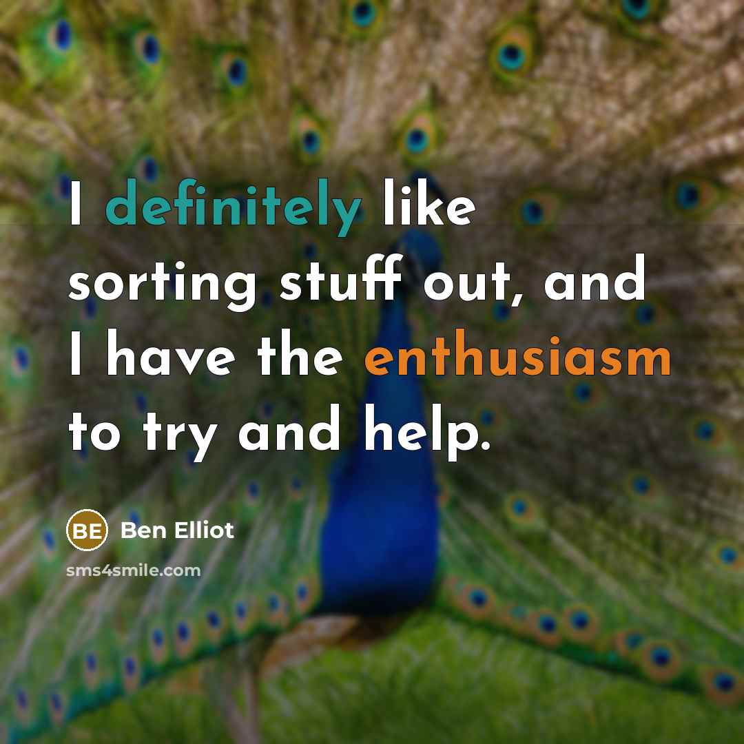 “I definitely like sorting stuff out, and I have the enthusiasm to try and help.” quote by Ben Elliot