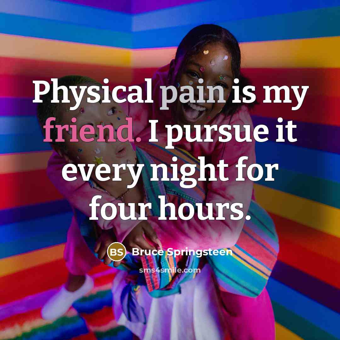 “Physical pain is my friend. I pursue it every night for four hours.” quote by Bruce Springsteen