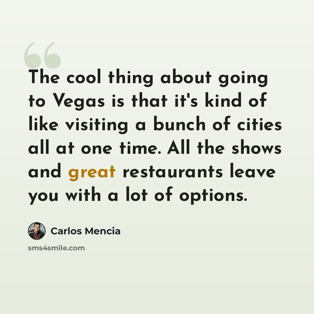 “The cool thing about going to Vegas is that it's kind of like visiting a bunch of cities all at one time. All the shows and great restaurants leave you with a lot of options.” quote by Carlos Mencia