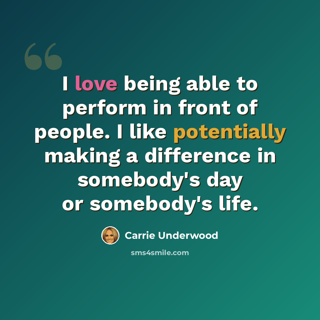 “I love being able to perform in front of people. I like potentially making a difference in somebody's day or somebody's life.” quote by Carrie Underwood