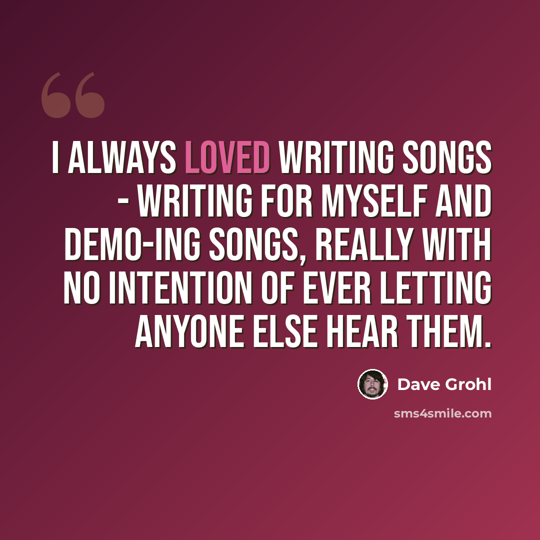 “I always loved writing songs - writing for myself and demo-ing songs, really with no intention of ever letting anyone else hear them.” quote by Dave Grohl