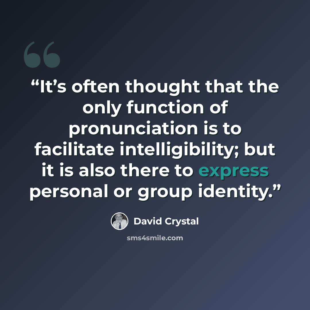 “It’s often thought that the only function of pronunciation is to facilitate intelligibility; but it is also there to express personal or group identity.” quote by David Crystal