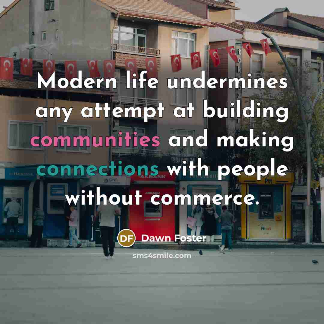 “Modern life undermines any attempt at building communities and making connections with people without commerce.” quote by Dawn Foster