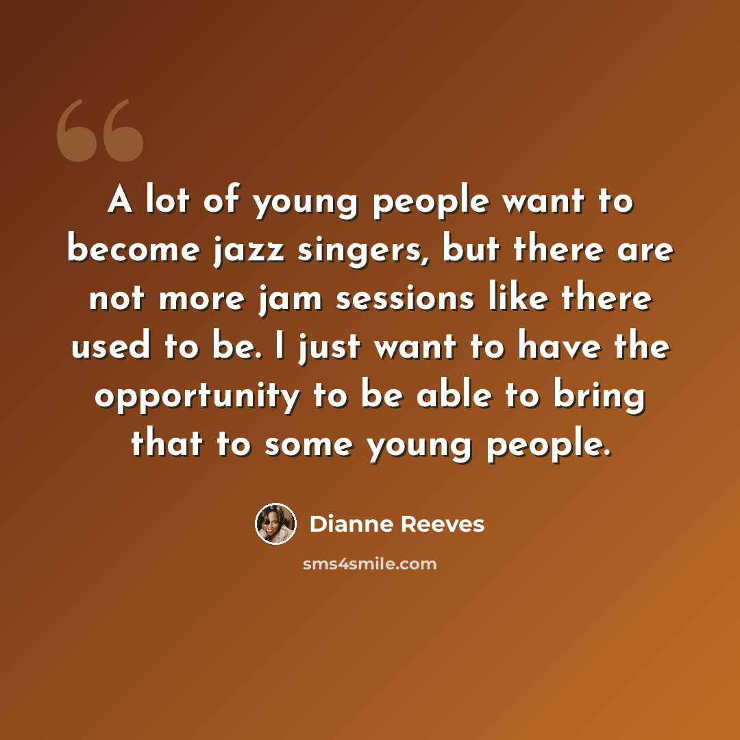“A lot of young people want to become jazz singers, but there are not more jam sessions like there used to be. I just want to have the opportunity to be able to bring that to some young people.” quote by Dianne Reeves
