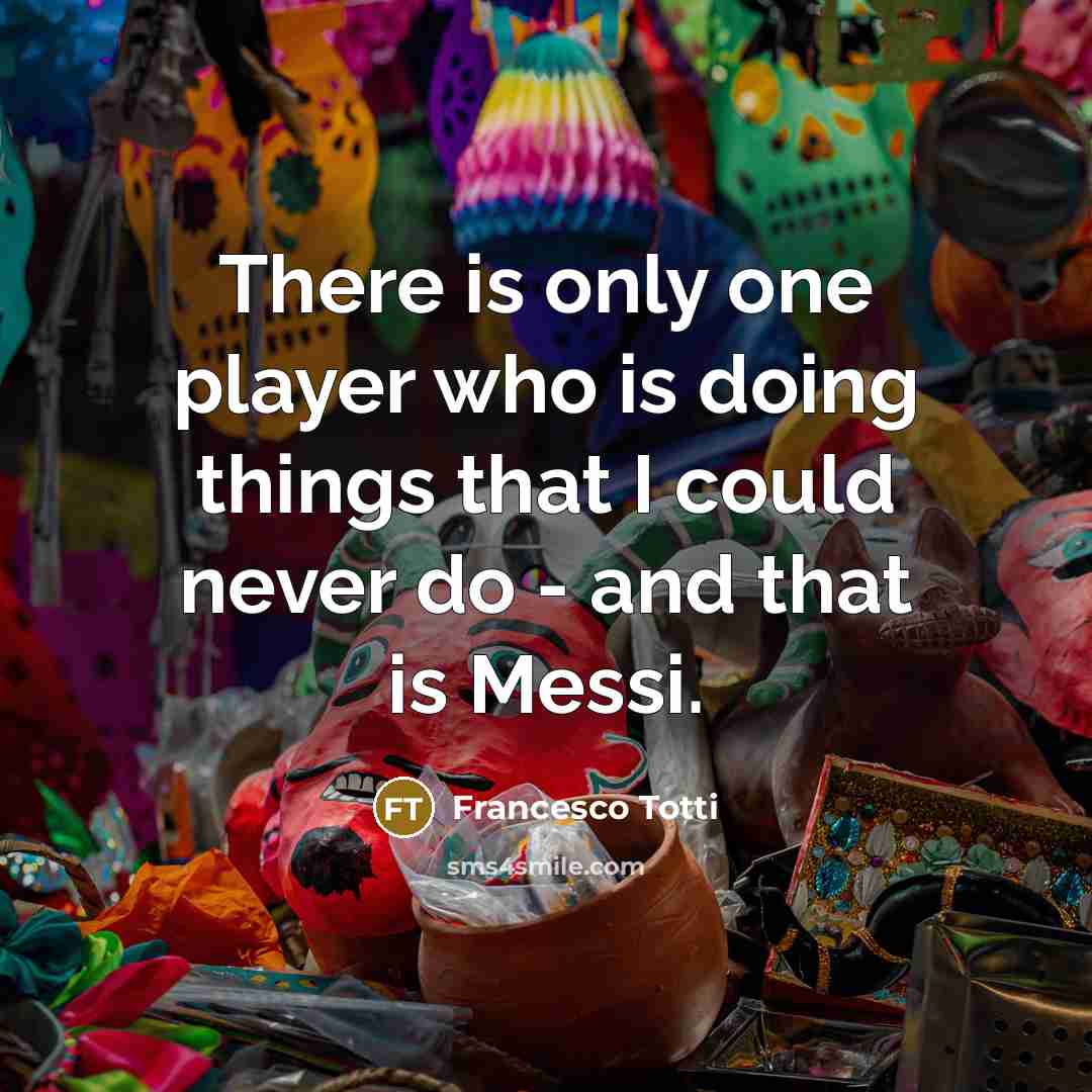 “There is only one player who is doing things that I could never do - and that is Messi.” quote by Francesco Totti