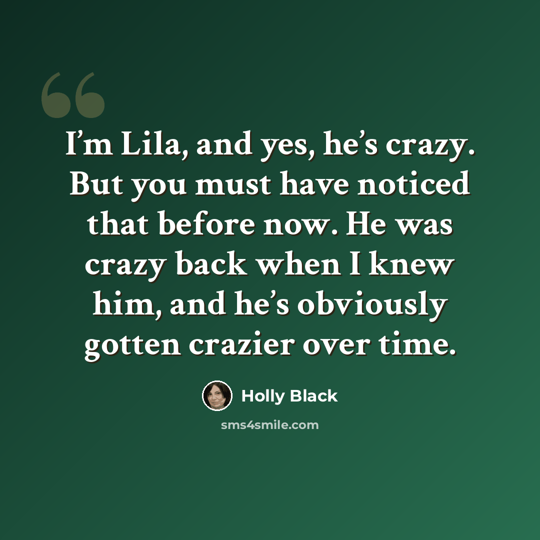 “I’m Lila, and yes, he’s crazy. But you must have noticed that before now. He was crazy back when I knew him, and he’s obviously gotten crazier over time.” quote by Holly Black