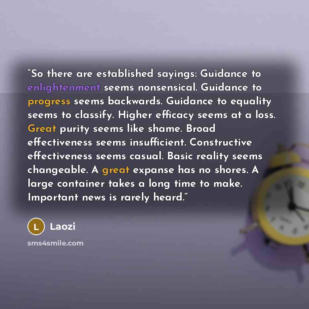 “So there are established sayings: Guidance to enlightenment seems nonsensical. Guidance to progress seems backwards. Guidance to equality seems to classify. Higher efficacy seems at a loss. Great purity seems like shame. Broad effectiveness seems insufficient. Constructive effectiveness seems…” quote by Laozi