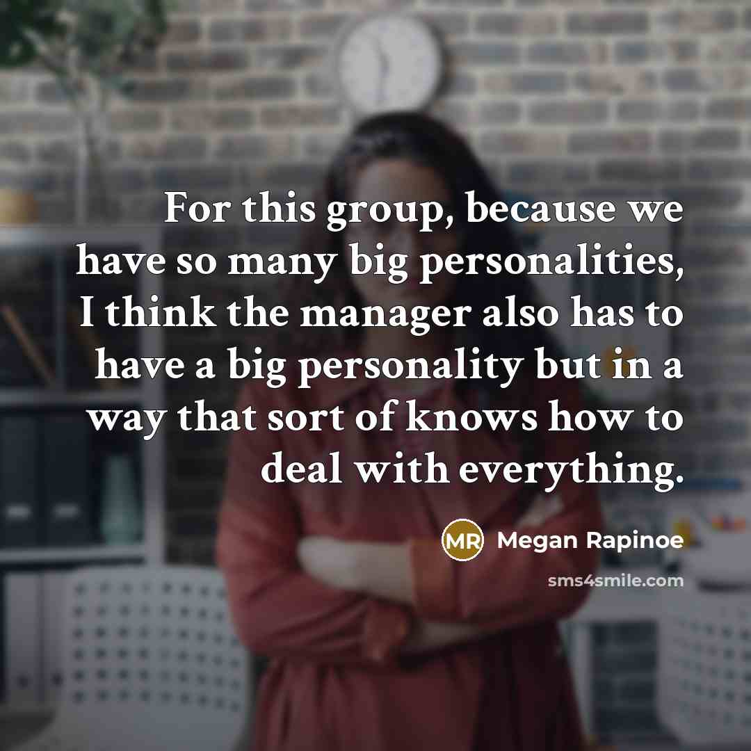 “For this group, because we have so many big personalities, I think the manager also has to have a big personality but in a way that sort of knows how to deal with everything.” quote by Megan Rapinoe