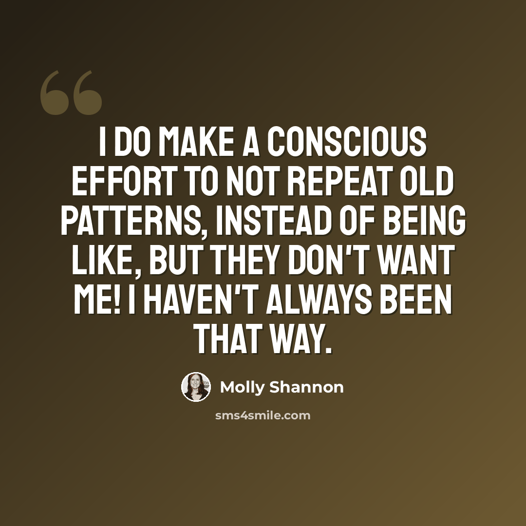 “I do make a conscious effort to not repeat old patterns, instead of being like, But they don't want me! I haven't always been that way.” quote by Molly Shannon
