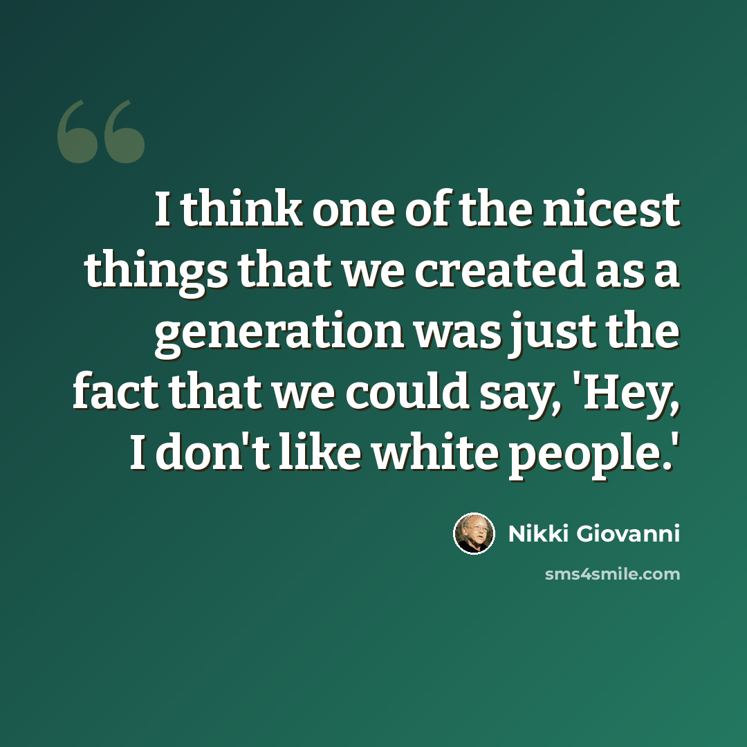 “I think one of the nicest things that we created as a generation was just the fact that we could say, 'Hey, I don't like white people.'” quote by Nikki Giovanni