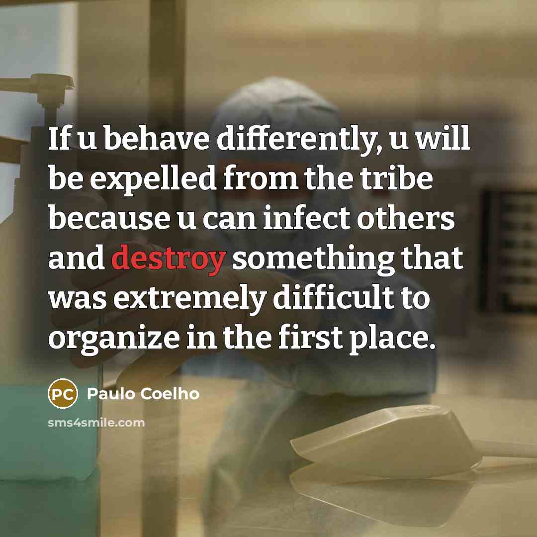 “If u behave differently, u will be expelled from the tribe because u can infect others and destroy something that was extremely difficult to organize in the first place.” quote by Paulo Coelho