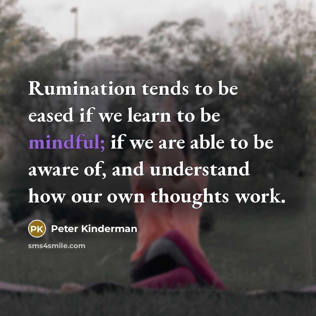 “Rumination tends to be eased if we learn to be mindful; if we are able to be aware of, and understand how our own thoughts work.” quote by Peter Kinderman