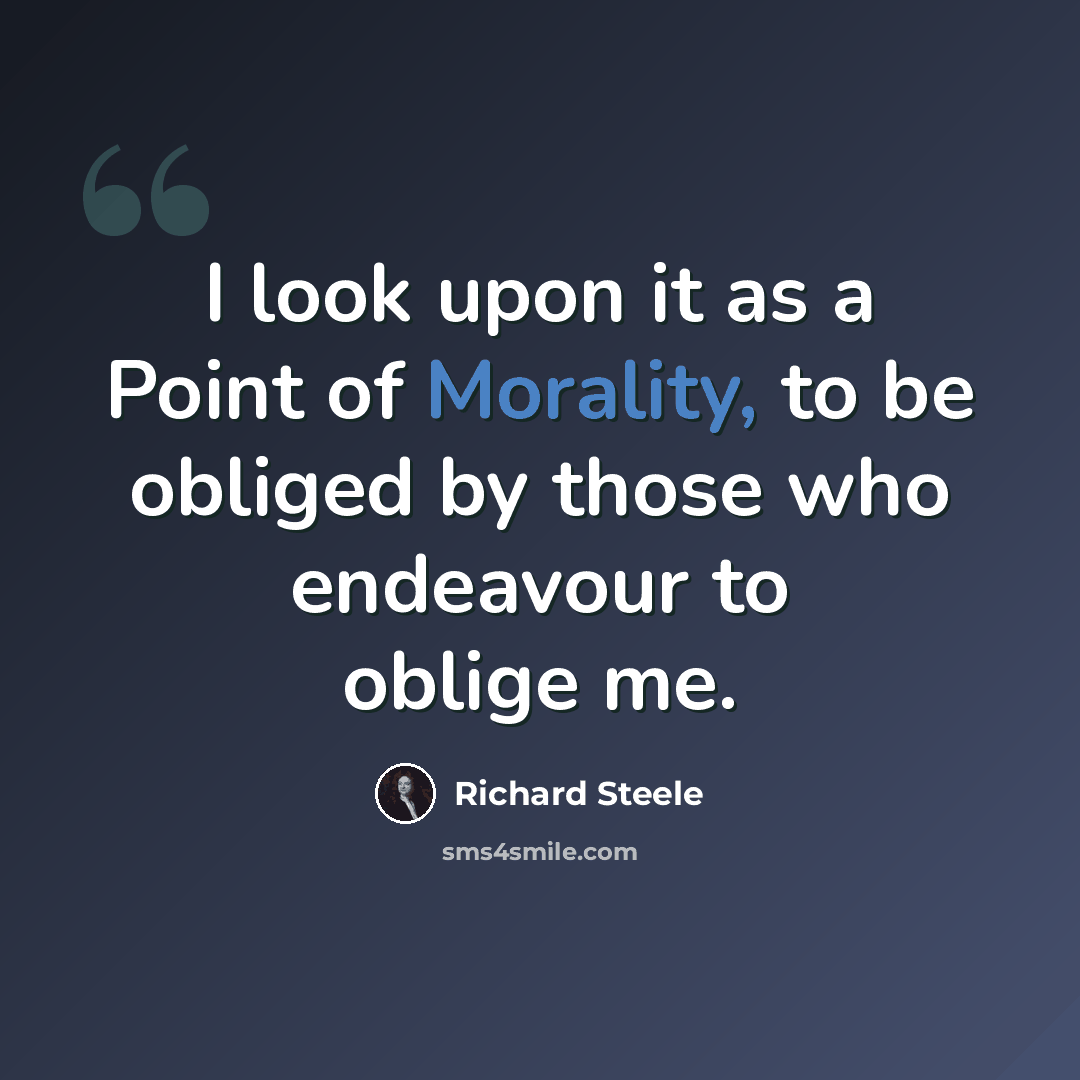 “I look upon it as a Point of Morality, to be obliged by those who endeavour to oblige me.” quote by Richard Steele