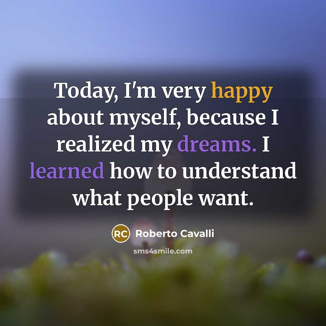 “Today, I'm very happy about myself, because I realized my dreams. I learned how to understand what people want.” quote by Roberto Cavalli