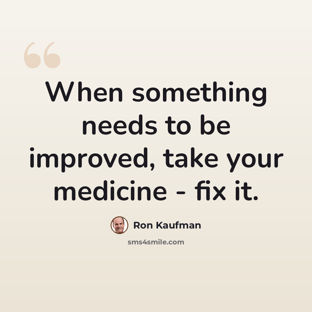 “When something needs to be improved, take your medicine - fix it.” quote by Ron Kaufman